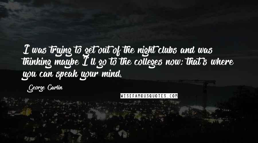 George Carlin Quotes: I was trying to get out of the night clubs and was thinking maybe I'll go to the colleges now; that's where you can speak your mind.