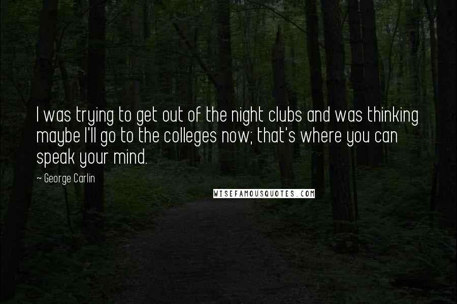 George Carlin Quotes: I was trying to get out of the night clubs and was thinking maybe I'll go to the colleges now; that's where you can speak your mind.