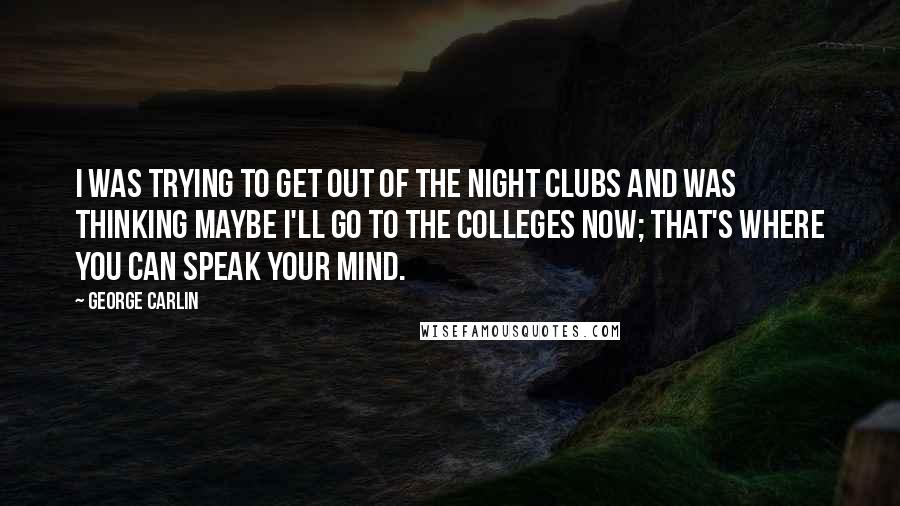 George Carlin Quotes: I was trying to get out of the night clubs and was thinking maybe I'll go to the colleges now; that's where you can speak your mind.