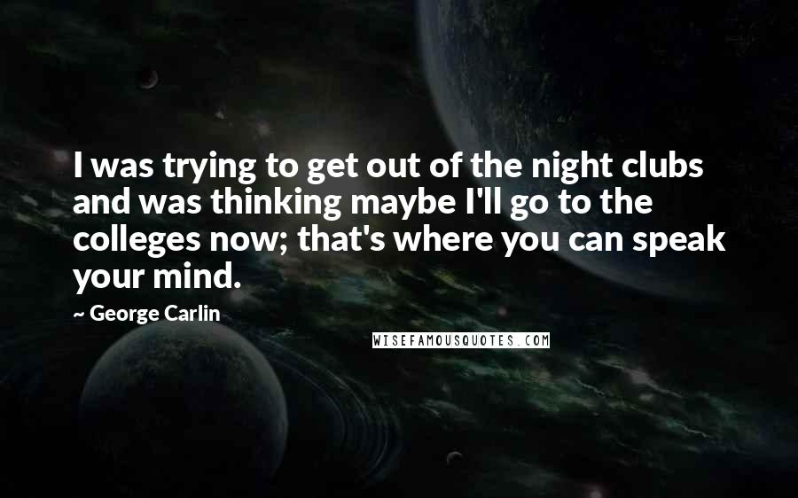 George Carlin Quotes: I was trying to get out of the night clubs and was thinking maybe I'll go to the colleges now; that's where you can speak your mind.