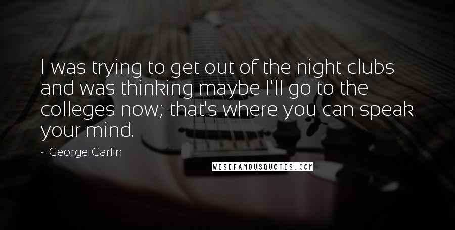 George Carlin Quotes: I was trying to get out of the night clubs and was thinking maybe I'll go to the colleges now; that's where you can speak your mind.