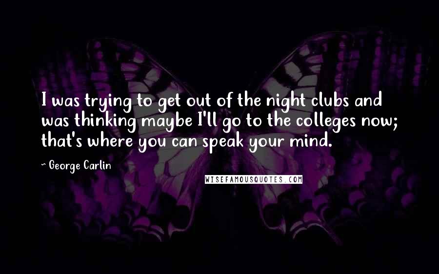 George Carlin Quotes: I was trying to get out of the night clubs and was thinking maybe I'll go to the colleges now; that's where you can speak your mind.