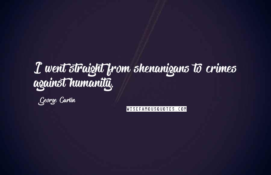 George Carlin Quotes: I went straight from shenanigans to crimes against humanity.