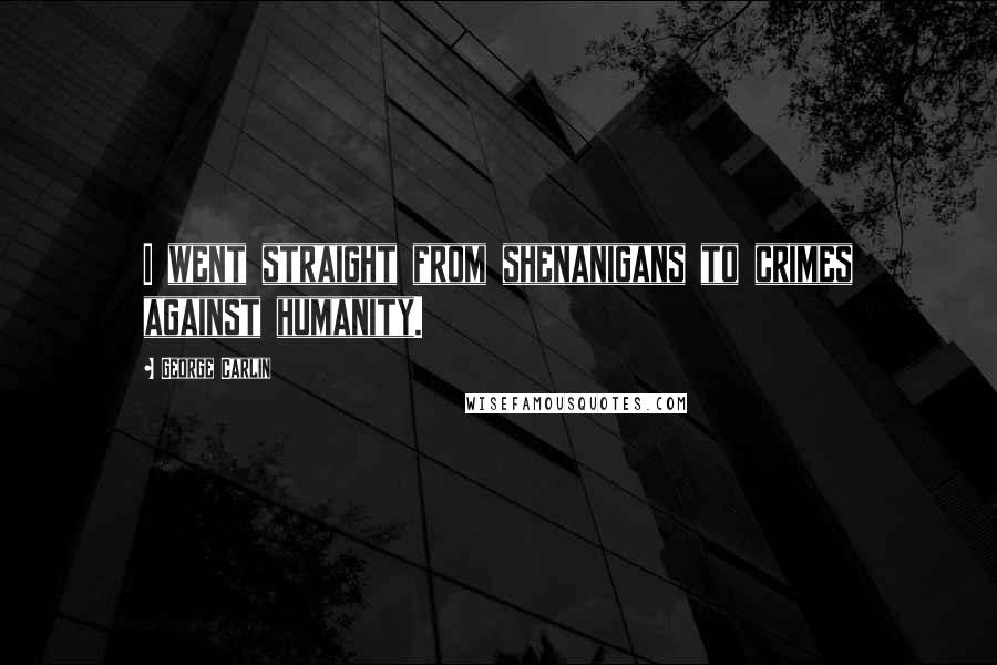 George Carlin Quotes: I went straight from shenanigans to crimes against humanity.