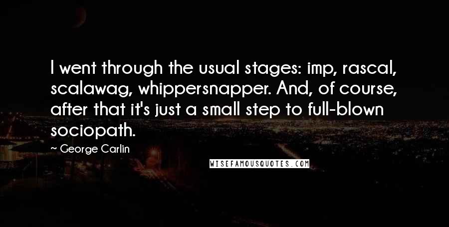 George Carlin Quotes: I went through the usual stages: imp, rascal, scalawag, whippersnapper. And, of course, after that it's just a small step to full-blown sociopath.