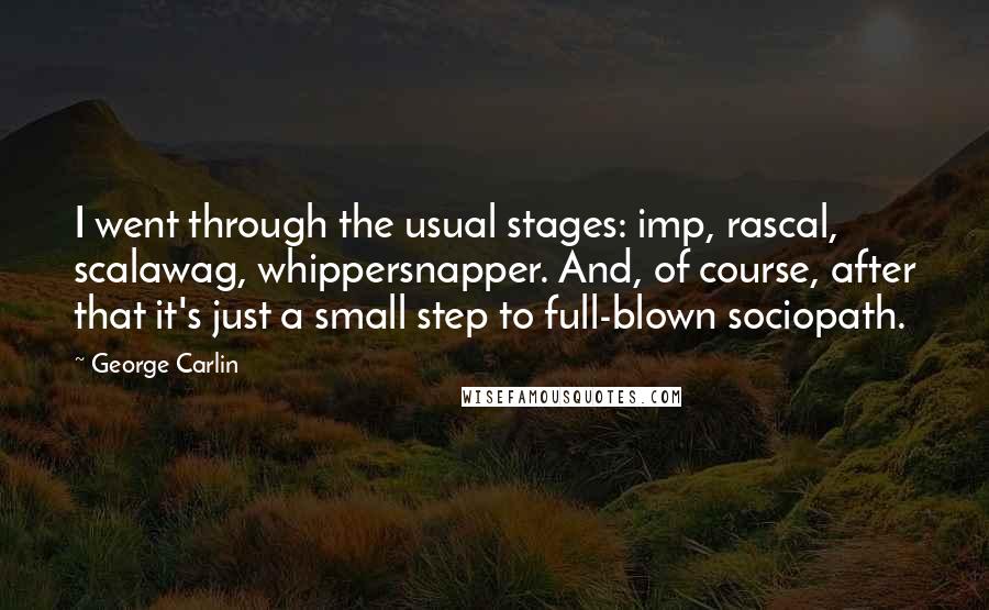 George Carlin Quotes: I went through the usual stages: imp, rascal, scalawag, whippersnapper. And, of course, after that it's just a small step to full-blown sociopath.