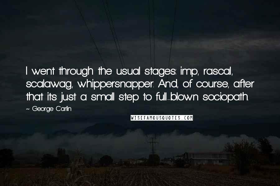 George Carlin Quotes: I went through the usual stages: imp, rascal, scalawag, whippersnapper. And, of course, after that it's just a small step to full-blown sociopath.