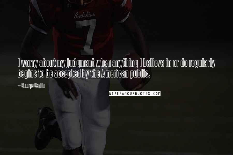 George Carlin Quotes: I worry about my judgment when anything I believe in or do regularly begins to be accepted by the American public.