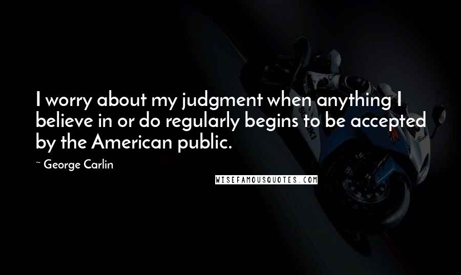 George Carlin Quotes: I worry about my judgment when anything I believe in or do regularly begins to be accepted by the American public.