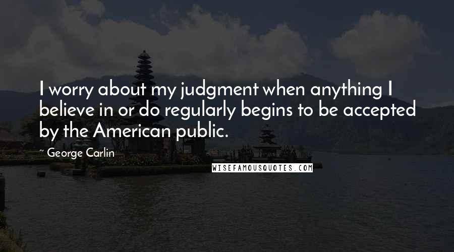 George Carlin Quotes: I worry about my judgment when anything I believe in or do regularly begins to be accepted by the American public.