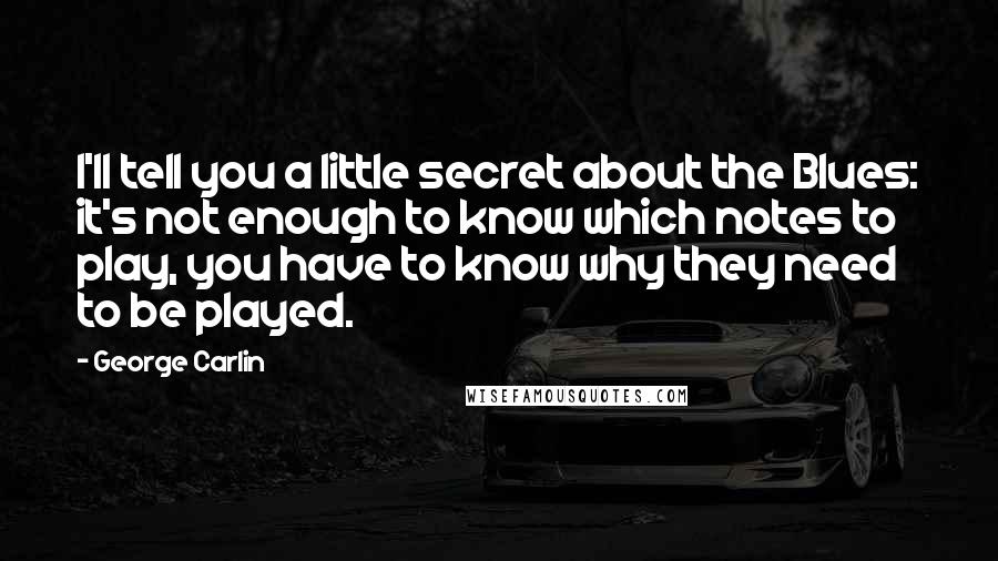 George Carlin Quotes: I'll tell you a little secret about the Blues: it's not enough to know which notes to play, you have to know why they need to be played.
