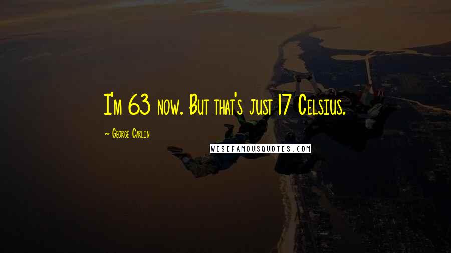 George Carlin Quotes: I'm 63 now. But that's just 17 Celsius.