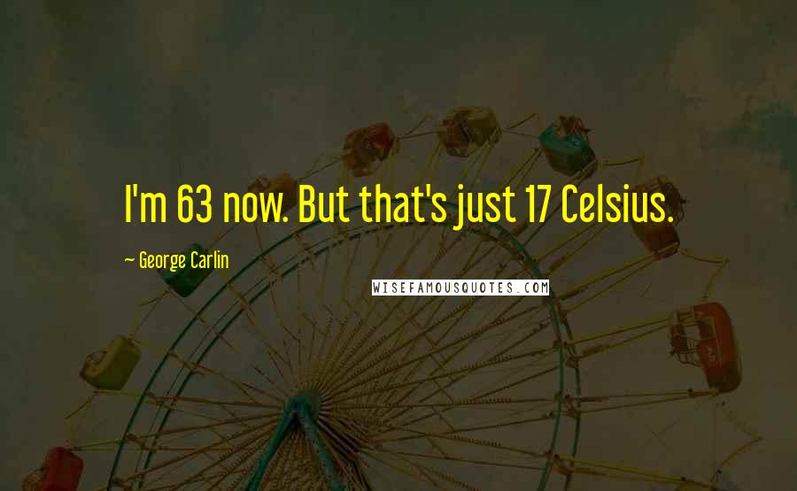 George Carlin Quotes: I'm 63 now. But that's just 17 Celsius.