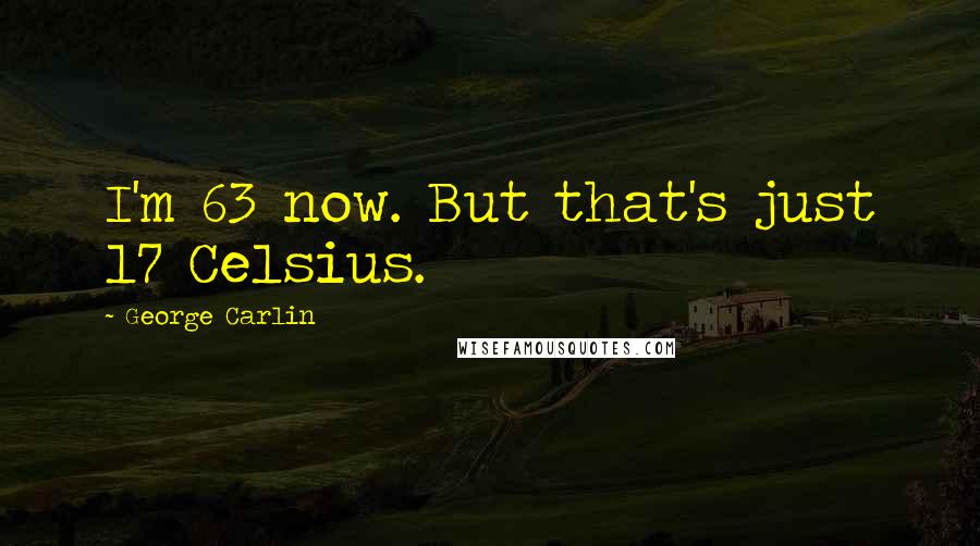 George Carlin Quotes: I'm 63 now. But that's just 17 Celsius.