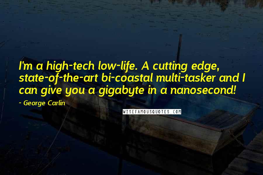 George Carlin Quotes: I'm a high-tech low-life. A cutting edge, state-of-the-art bi-coastal multi-tasker and I can give you a gigabyte in a nanosecond!