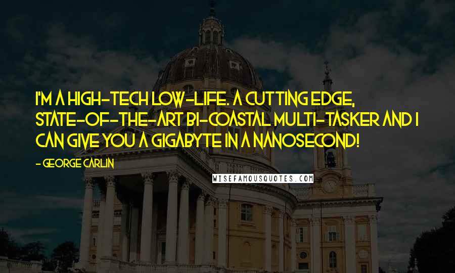 George Carlin Quotes: I'm a high-tech low-life. A cutting edge, state-of-the-art bi-coastal multi-tasker and I can give you a gigabyte in a nanosecond!