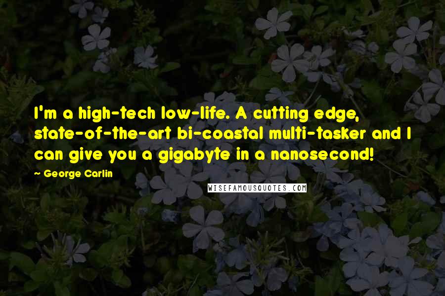 George Carlin Quotes: I'm a high-tech low-life. A cutting edge, state-of-the-art bi-coastal multi-tasker and I can give you a gigabyte in a nanosecond!