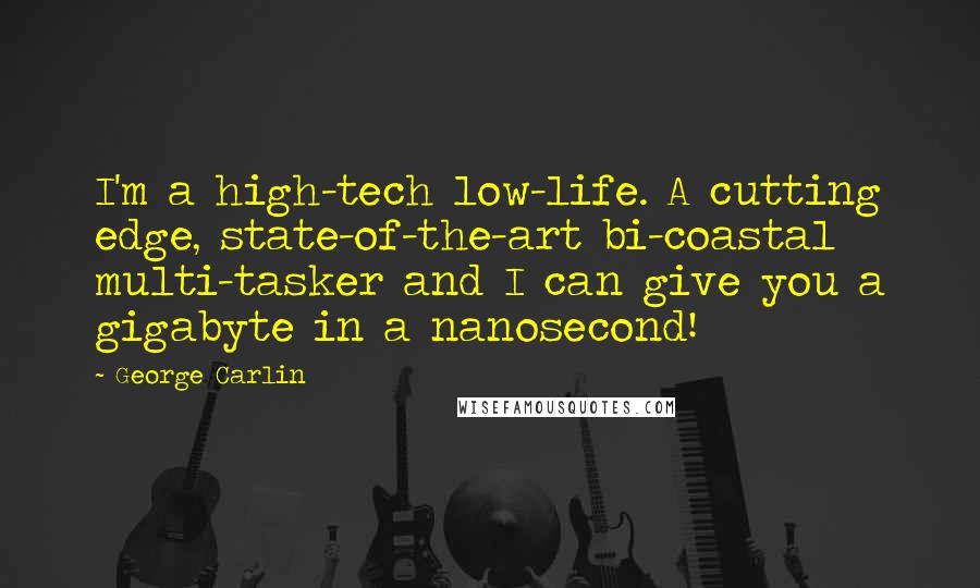 George Carlin Quotes: I'm a high-tech low-life. A cutting edge, state-of-the-art bi-coastal multi-tasker and I can give you a gigabyte in a nanosecond!