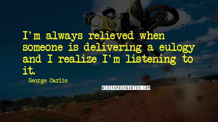 George Carlin Quotes: I'm always relieved when someone is delivering a eulogy and I realize I'm listening to it.