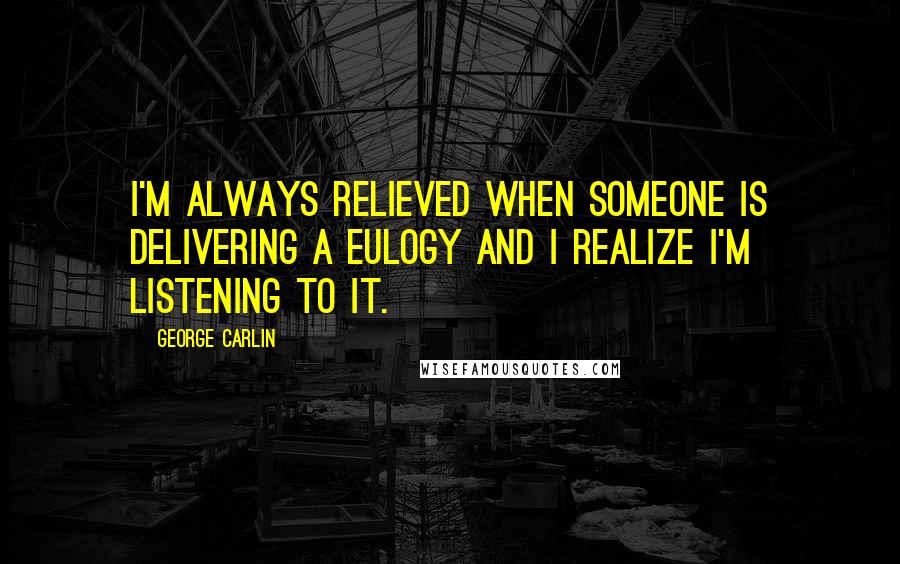 George Carlin Quotes: I'm always relieved when someone is delivering a eulogy and I realize I'm listening to it.