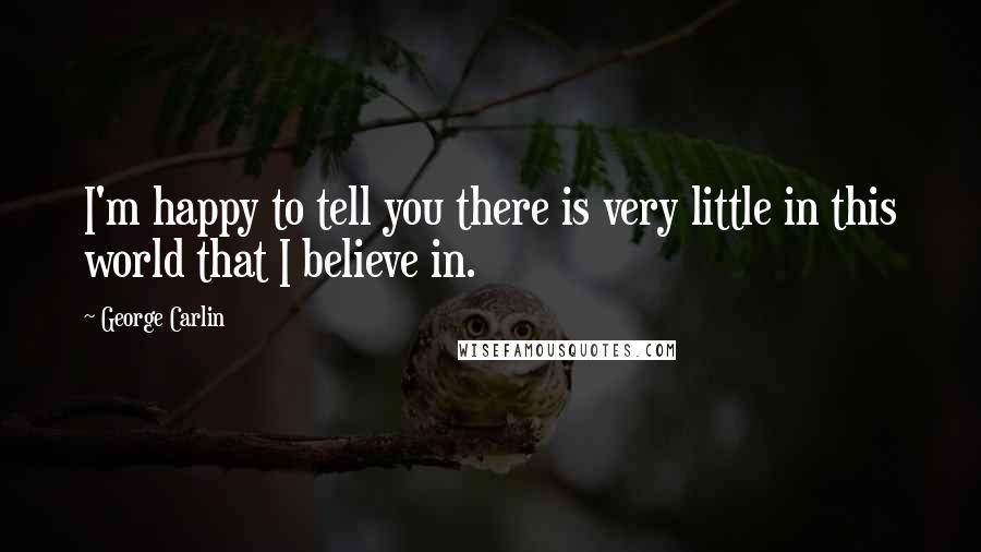 George Carlin Quotes: I'm happy to tell you there is very little in this world that I believe in.