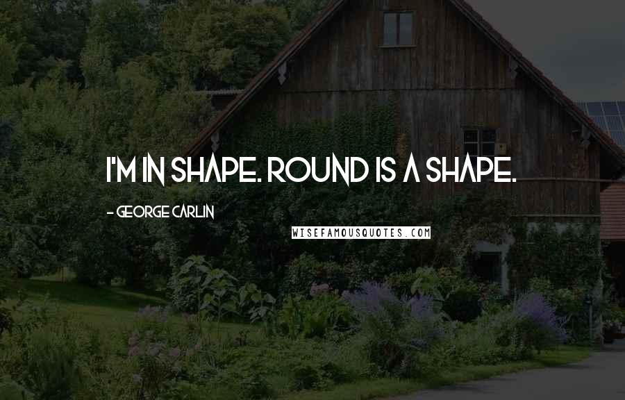 George Carlin Quotes: I'm in shape. Round is a shape.