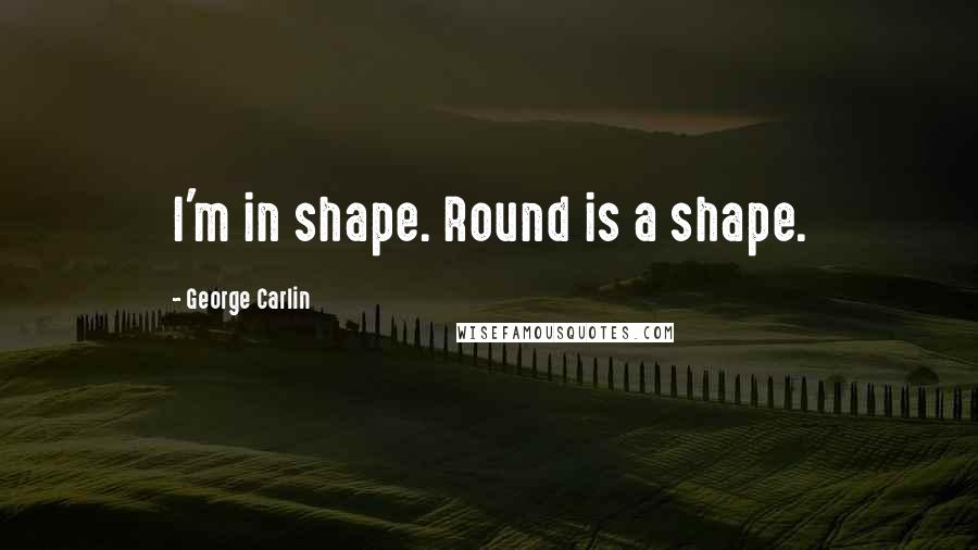 George Carlin Quotes: I'm in shape. Round is a shape.