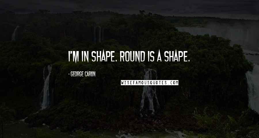 George Carlin Quotes: I'm in shape. Round is a shape.