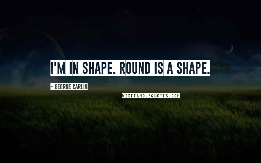 George Carlin Quotes: I'm in shape. Round is a shape.