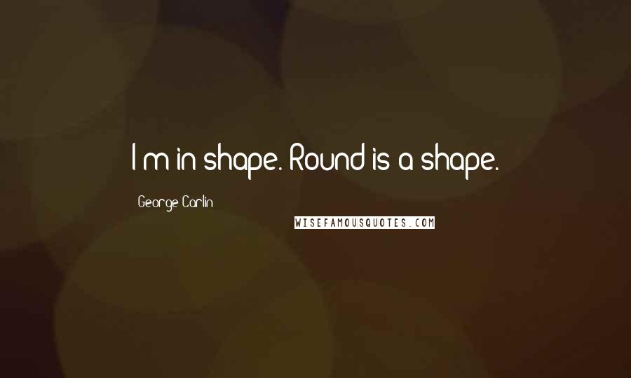 George Carlin Quotes: I'm in shape. Round is a shape.