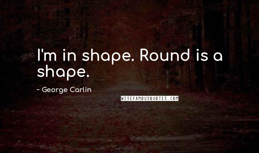 George Carlin Quotes: I'm in shape. Round is a shape.