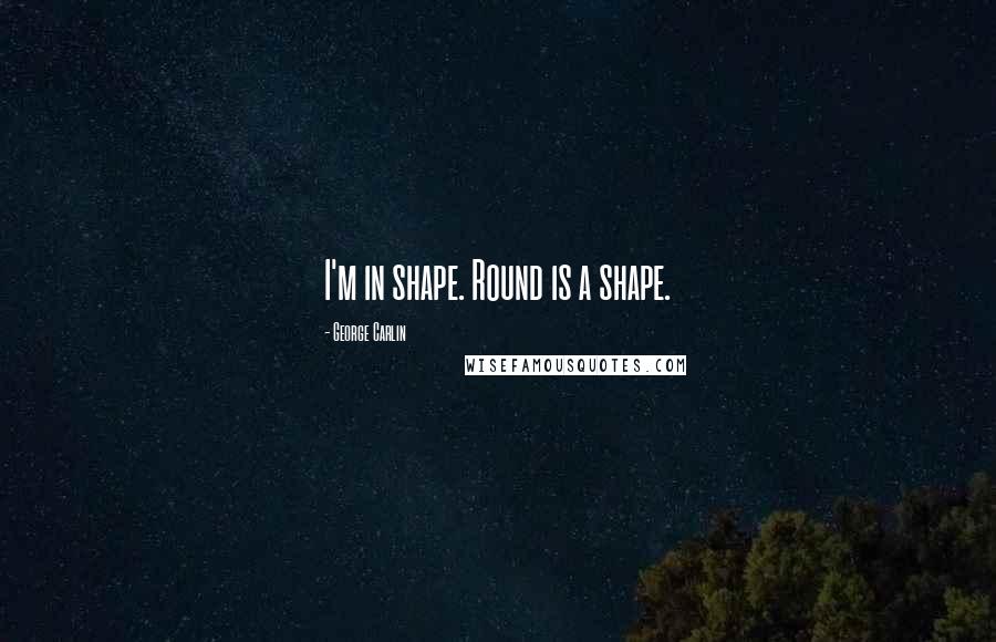 George Carlin Quotes: I'm in shape. Round is a shape.