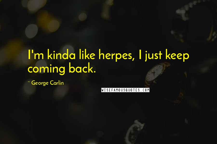 George Carlin Quotes: I'm kinda like herpes, I just keep coming back.