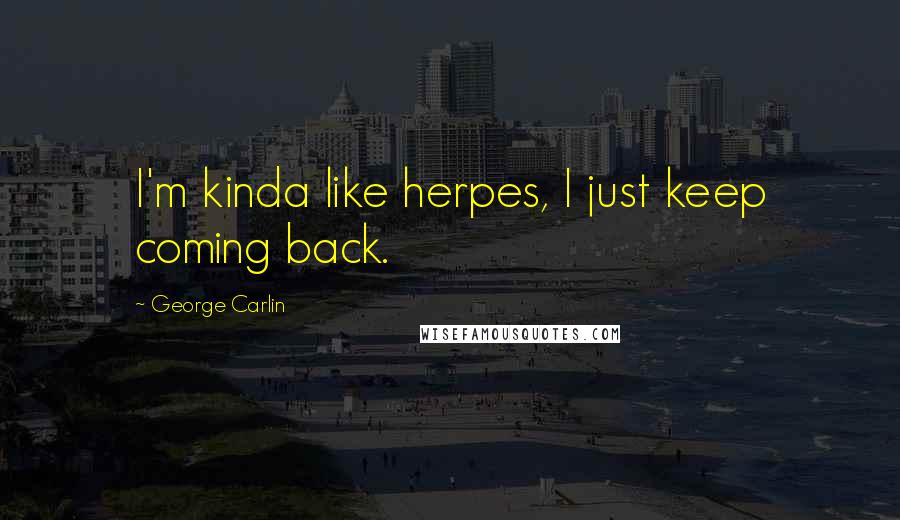 George Carlin Quotes: I'm kinda like herpes, I just keep coming back.