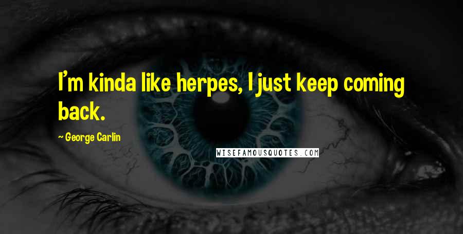 George Carlin Quotes: I'm kinda like herpes, I just keep coming back.