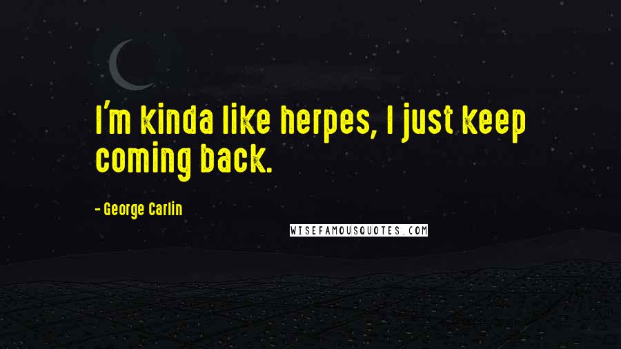 George Carlin Quotes: I'm kinda like herpes, I just keep coming back.