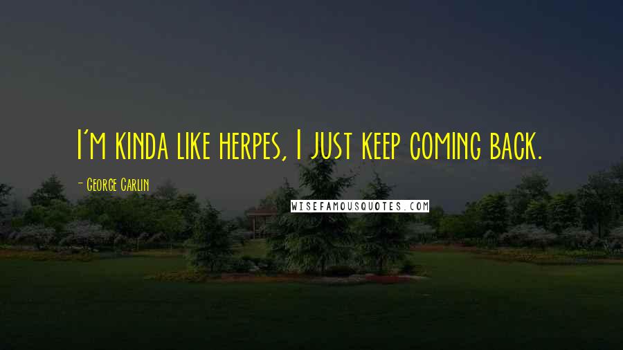 George Carlin Quotes: I'm kinda like herpes, I just keep coming back.