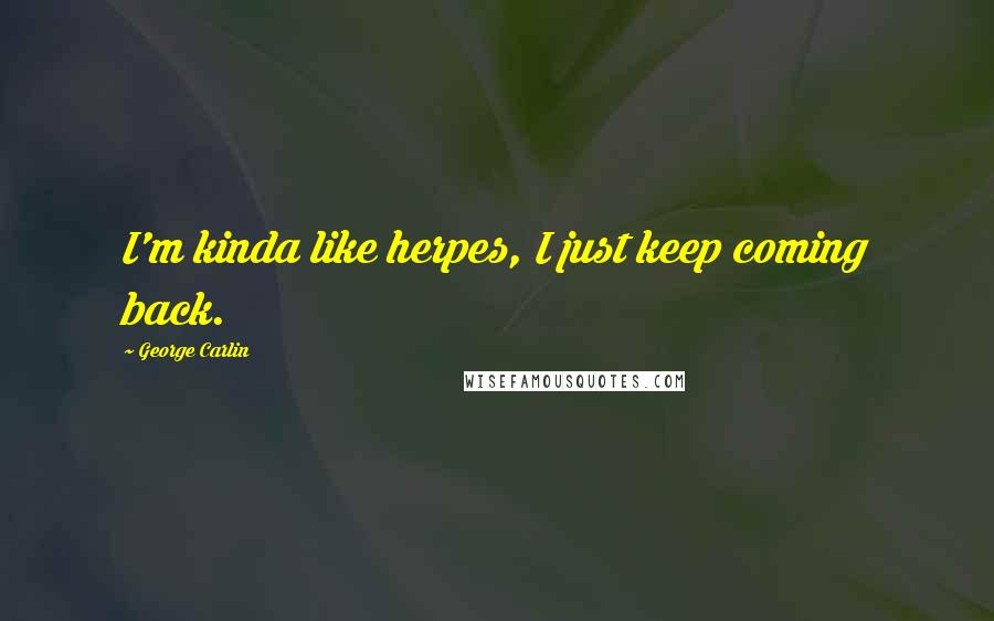 George Carlin Quotes: I'm kinda like herpes, I just keep coming back.