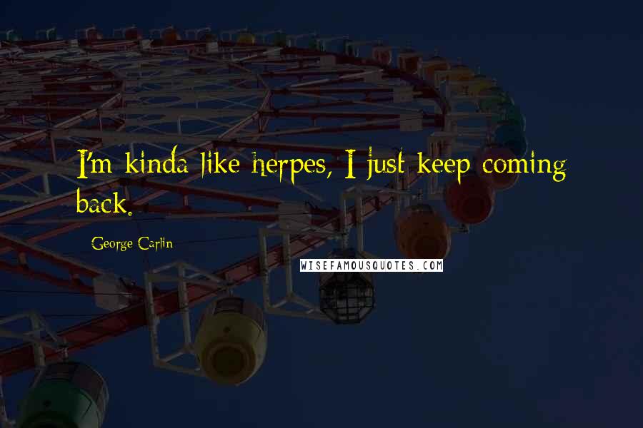 George Carlin Quotes: I'm kinda like herpes, I just keep coming back.