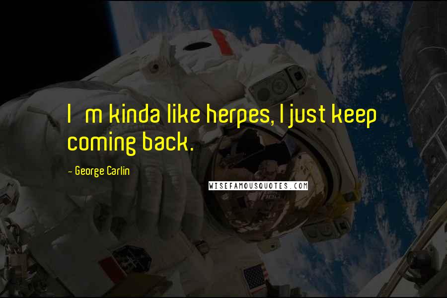 George Carlin Quotes: I'm kinda like herpes, I just keep coming back.