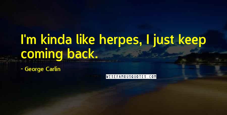 George Carlin Quotes: I'm kinda like herpes, I just keep coming back.