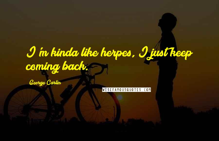 George Carlin Quotes: I'm kinda like herpes, I just keep coming back.