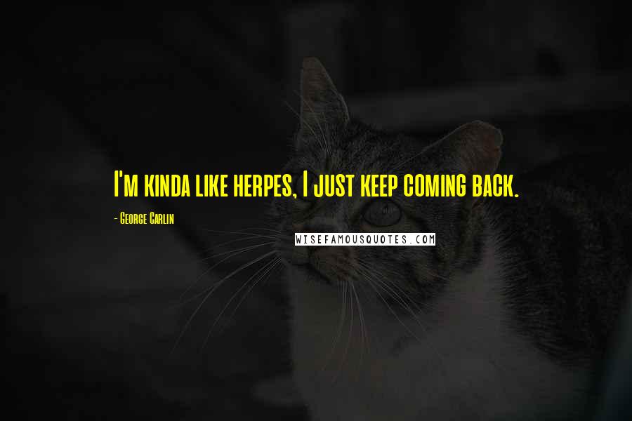 George Carlin Quotes: I'm kinda like herpes, I just keep coming back.