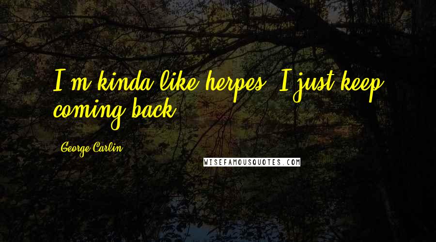 George Carlin Quotes: I'm kinda like herpes, I just keep coming back.