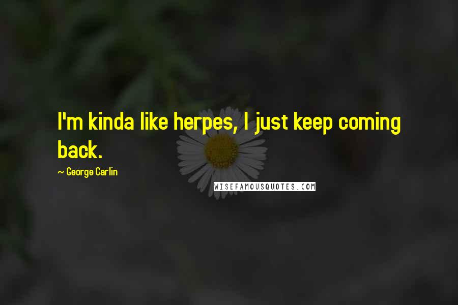 George Carlin Quotes: I'm kinda like herpes, I just keep coming back.
