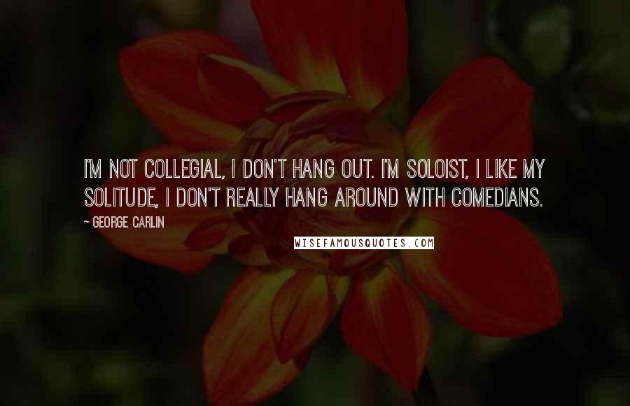 George Carlin Quotes: I'm not collegial, I don't hang out. I'm soloist, I like my solitude, I don't really hang around with comedians.