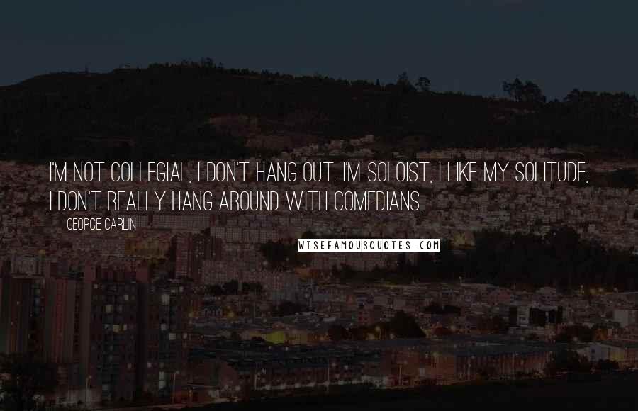 George Carlin Quotes: I'm not collegial, I don't hang out. I'm soloist, I like my solitude, I don't really hang around with comedians.