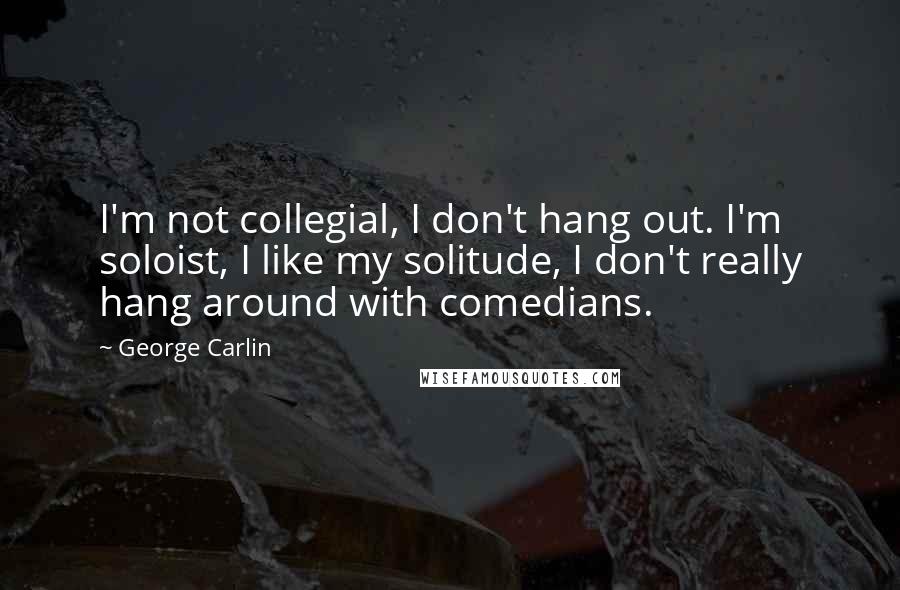 George Carlin Quotes: I'm not collegial, I don't hang out. I'm soloist, I like my solitude, I don't really hang around with comedians.