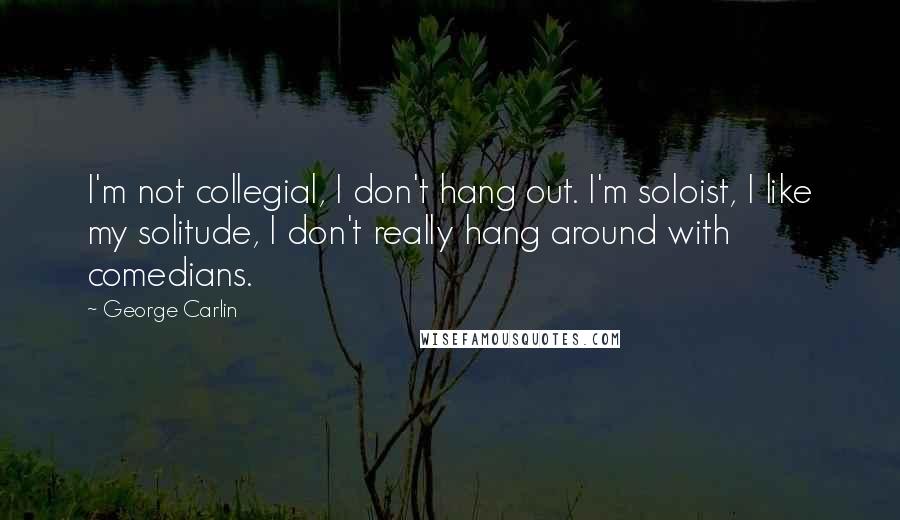 George Carlin Quotes: I'm not collegial, I don't hang out. I'm soloist, I like my solitude, I don't really hang around with comedians.