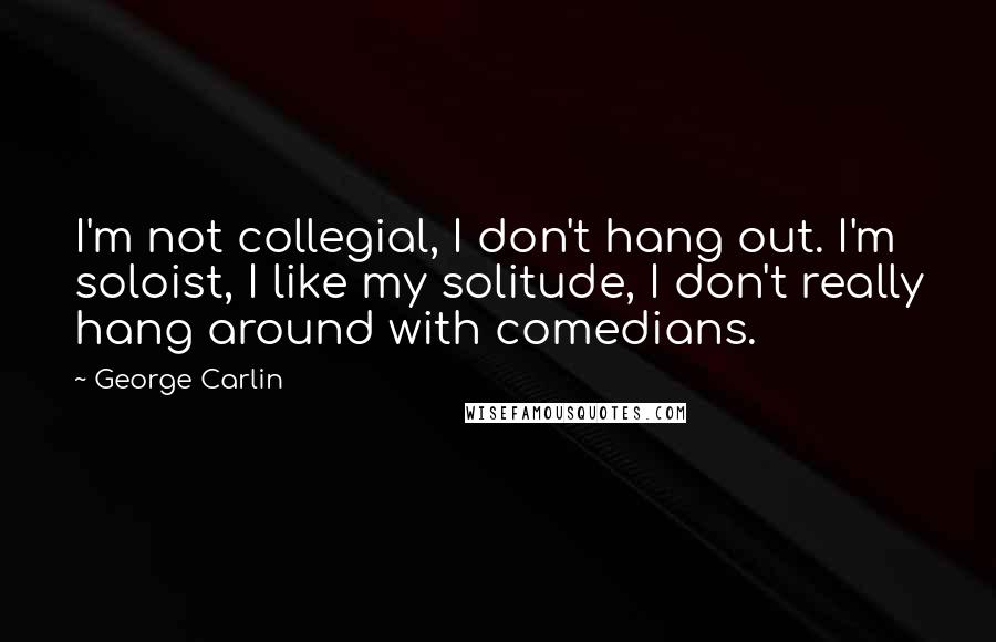 George Carlin Quotes: I'm not collegial, I don't hang out. I'm soloist, I like my solitude, I don't really hang around with comedians.